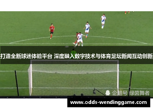 打造全新球迷体验平台 深度融入数字技术与体育足坛新闻互动创新