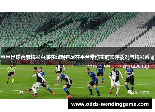 意甲足球赛事精彩直播在线观看尽在平台带你实时跟踪战况与精彩瞬间