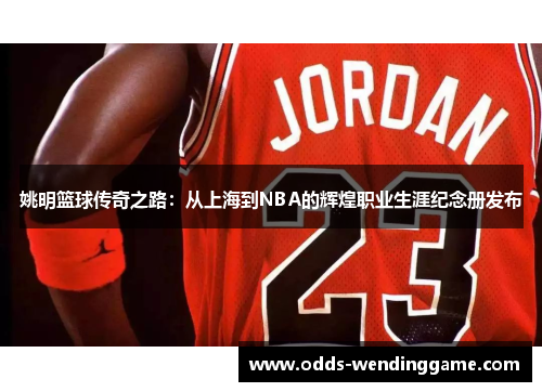 姚明篮球传奇之路：从上海到NBA的辉煌职业生涯纪念册发布