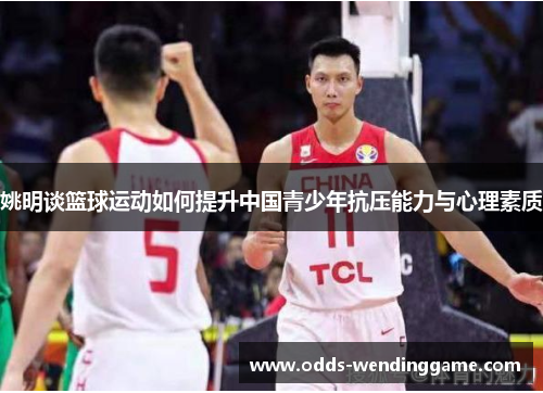 姚明谈篮球运动如何提升中国青少年抗压能力与心理素质