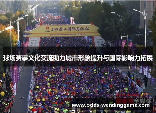 球场赛事文化交流助力城市形象提升与国际影响力拓展