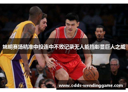 姚明赛场精准中投连中不败记录无人能挡彰显巨人之威