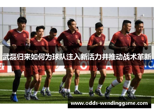 武磊归来如何为球队注入新活力并推动战术革新
