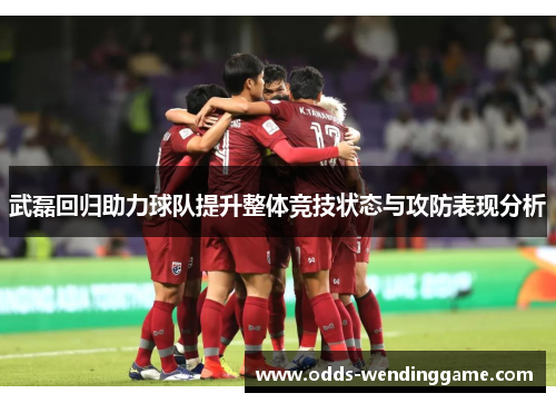 武磊回归助力球队提升整体竞技状态与攻防表现分析