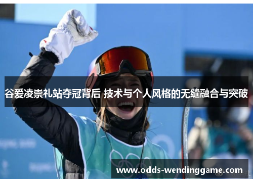 谷爱凌崇礼站夺冠背后 技术与个人风格的无缝融合与突破