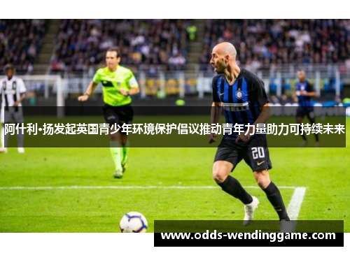 阿什利·扬发起英国青少年环境保护倡议推动青年力量助力可持续未来