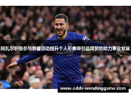 阿扎尔积极参与慈善活动提升个人形象吸引品牌赞助助力事业发展