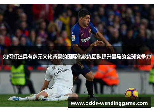 如何打造具有多元文化背景的国际化教练团队提升皇马的全球竞争力