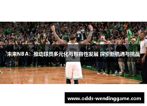 未来NBA：推动球员多元化与包容性发展 探索新机遇与挑战