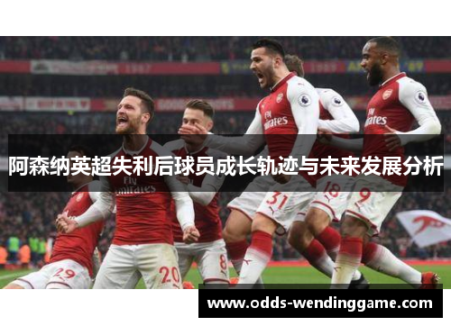 阿森纳英超失利后球员成长轨迹与未来发展分析