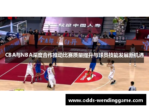 CBA与NBA深度合作推动比赛质量提升与球员技能发展新机遇