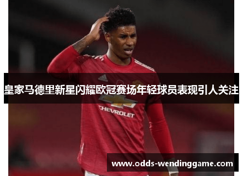 皇家马德里新星闪耀欧冠赛场年轻球员表现引人关注