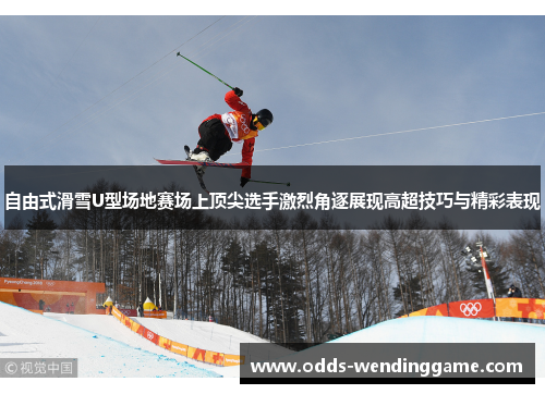 自由式滑雪U型场地赛场上顶尖选手激烈角逐展现高超技巧与精彩表现