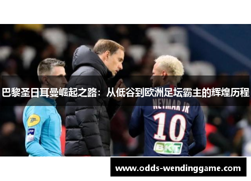 巴黎圣日耳曼崛起之路：从低谷到欧洲足坛霸主的辉煌历程