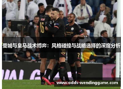 曼城与皇马战术博弈：风格碰撞与战略选择的深度分析