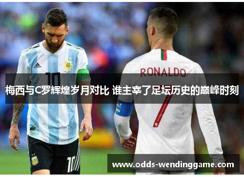 梅西与C罗辉煌岁月对比 谁主宰了足坛历史的巅峰时刻