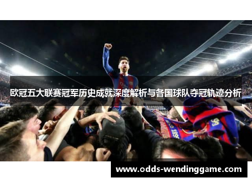 欧冠五大联赛冠军历史成就深度解析与各国球队夺冠轨迹分析