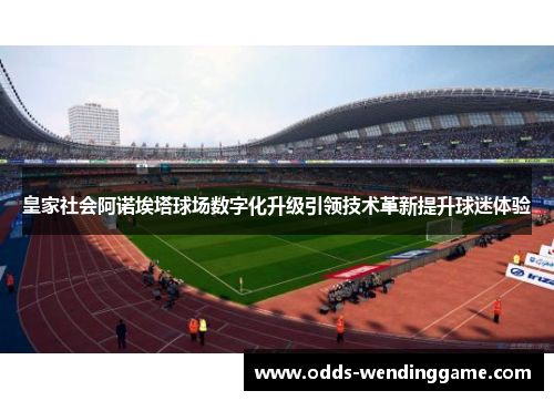 皇家社会阿诺埃塔球场数字化升级引领技术革新提升球迷体验