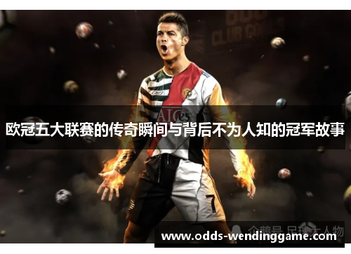 欧冠五大联赛的传奇瞬间与背后不为人知的冠军故事