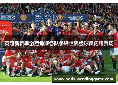 英超新赛季激烈角逐各队争锋世界级球员闪耀赛场