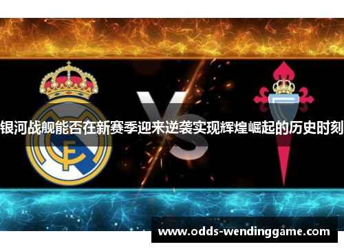 银河战舰能否在新赛季迎来逆袭实现辉煌崛起的历史时刻