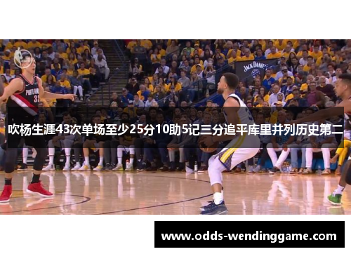 吹杨生涯43次单场至少25分10助5记三分追平库里并列历史第二