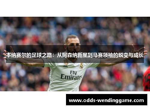 本纳赛尔的足球之路：从阿森纳新星到马赛领袖的蜕变与成长