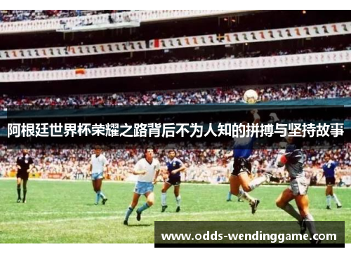 阿根廷世界杯荣耀之路背后不为人知的拼搏与坚持故事