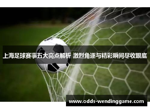 上海足球赛事五大亮点解析 激烈角逐与精彩瞬间尽收眼底