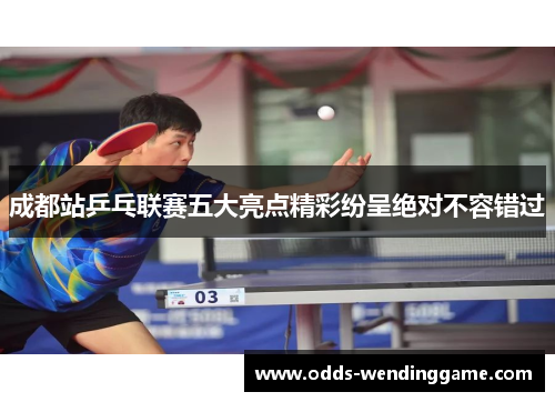 成都站乒乓联赛五大亮点精彩纷呈绝对不容错过