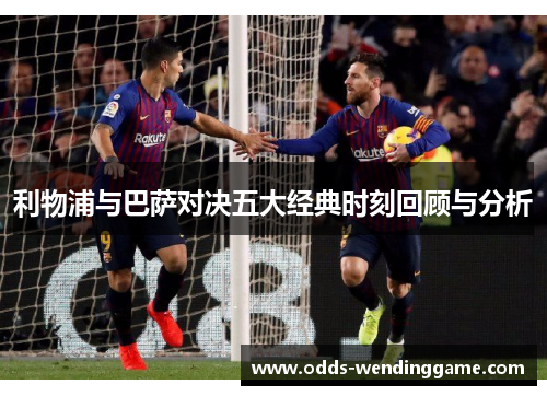 利物浦与巴萨对决五大经典时刻回顾与分析