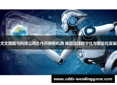 尤文图斯与科技公司合作开辟新机遇 推动足球数字化与智能化发展