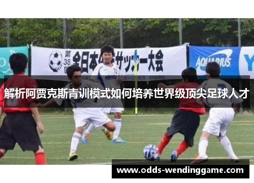 解析阿贾克斯青训模式如何培养世界级顶尖足球人才