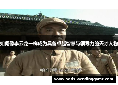 如何像李云龙一样成为具备卓越智慧与领导力的天才人物