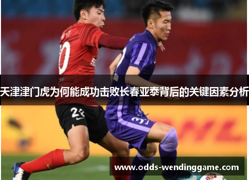 天津津门虎为何能成功击败长春亚泰背后的关键因素分析