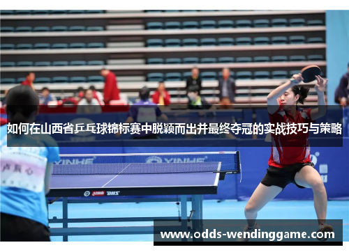 如何在山西省乒乓球锦标赛中脱颖而出并最终夺冠的实战技巧与策略