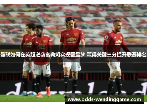 曼联如何在英超逆袭富勒姆实现翻盘梦 赢得关键三分提升联赛排名