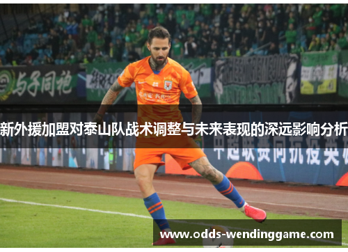 新外援加盟对泰山队战术调整与未来表现的深远影响分析