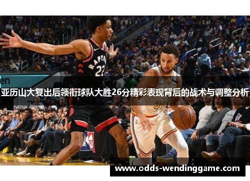 亚历山大复出后领衔球队大胜26分精彩表现背后的战术与调整分析