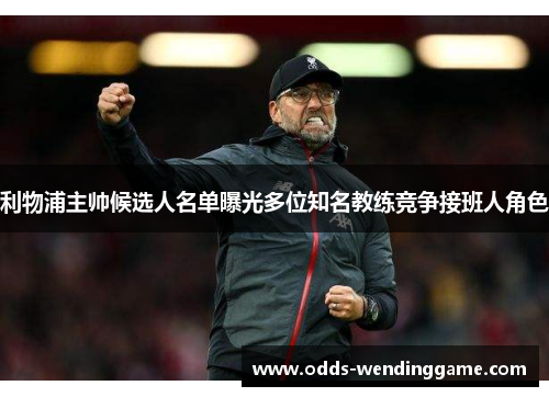利物浦主帅候选人名单曝光多位知名教练竞争接班人角色