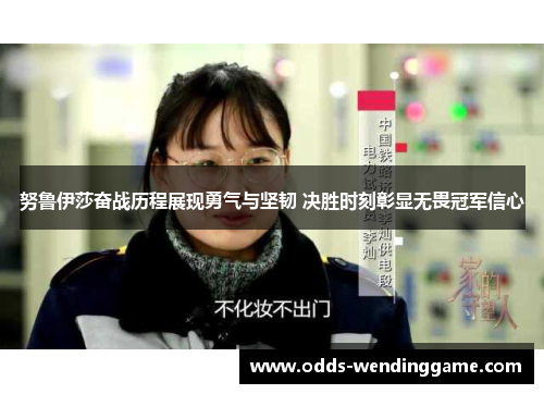 努鲁伊莎奋战历程展现勇气与坚韧 决胜时刻彰显无畏冠军信心