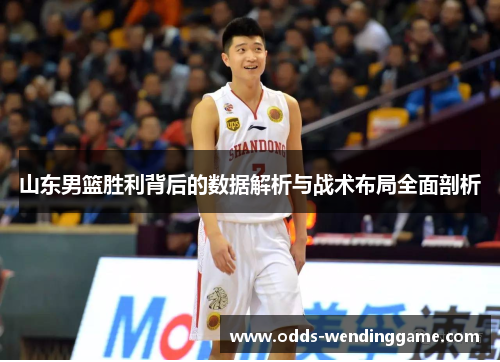 山东男篮胜利背后的数据解析与战术布局全面剖析