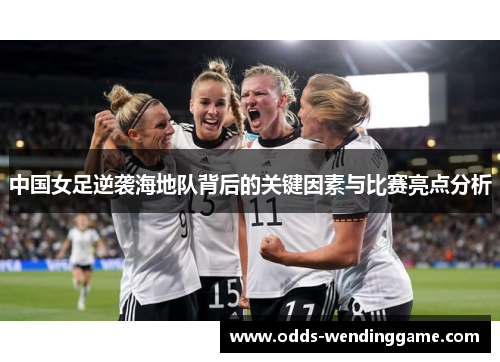 中国女足逆袭海地队背后的关键因素与比赛亮点分析