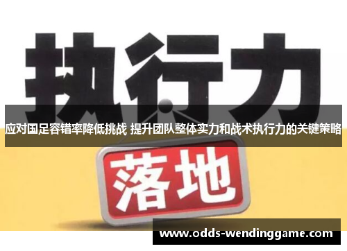 应对国足容错率降低挑战 提升团队整体实力和战术执行力的关键策略