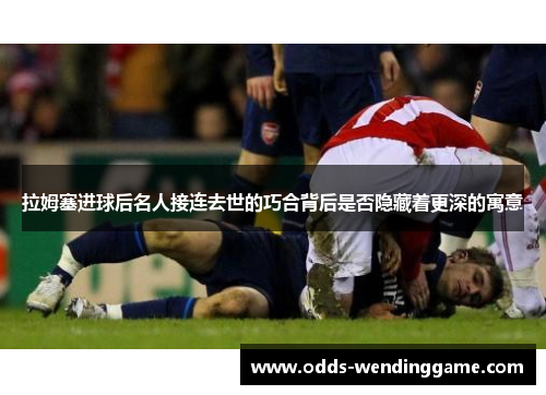 拉姆塞进球后名人接连去世的巧合背后是否隐藏着更深的寓意