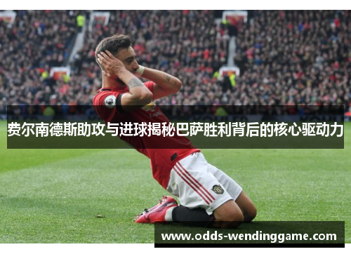 费尔南德斯助攻与进球揭秘巴萨胜利背后的核心驱动力