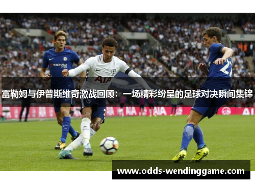 富勒姆与伊普斯维奇激战回顾：一场精彩纷呈的足球对决瞬间集锦