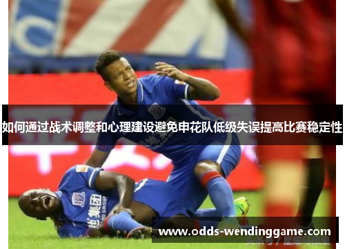 如何通过战术调整和心理建设避免申花队低级失误提高比赛稳定性