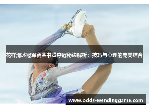 花样滑冰冠军赛金书贤夺冠秘诀解析：技巧与心理的完美结合