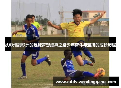 从彭州到欧洲的足球梦想成真之路少年奋斗与坚持的成长历程